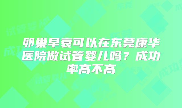 卵巢早衰可以在东莞康华医院做试管婴儿吗?成功率高不高