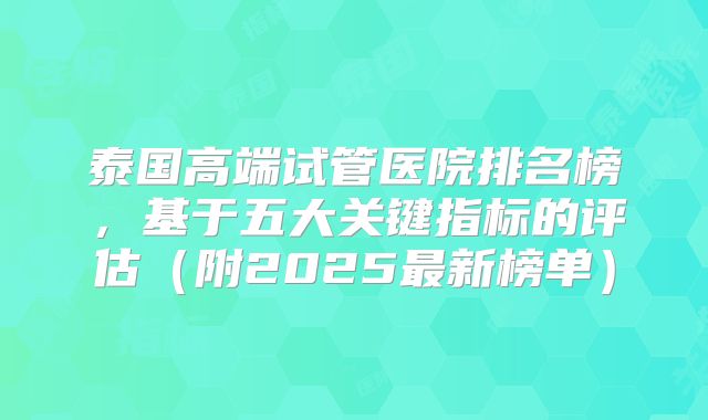 泰国高端试管医院排名榜，基于五大关键指标的评估（附2025最新榜单）