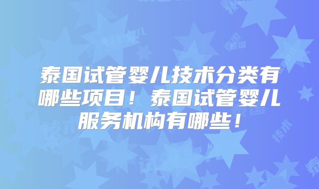 泰国试管婴儿技术分类有哪些项目！泰国试管婴儿服务机构有哪些！