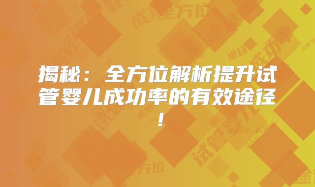 揭秘：全方位解析提升试管婴儿成功率的有效途径！