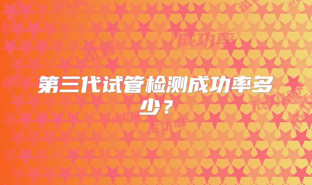 第三代试管检测成功率多少？
