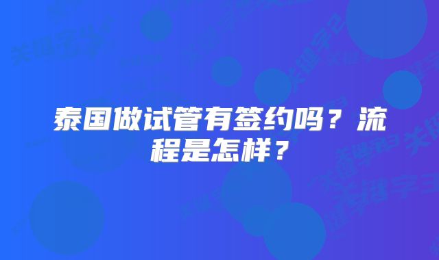 泰国做试管有签约吗?流程是怎样?