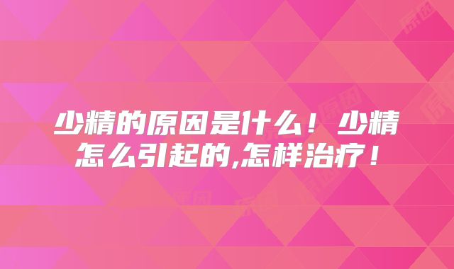 少精的原因是什么!少精怎么引起的,怎样治疗!