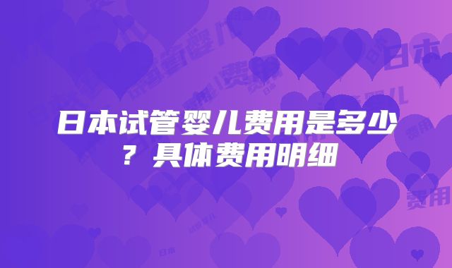 日本试管婴儿费用是多少？具体费用明细