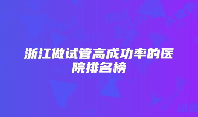 浙江做试管高成功率的医院排名榜