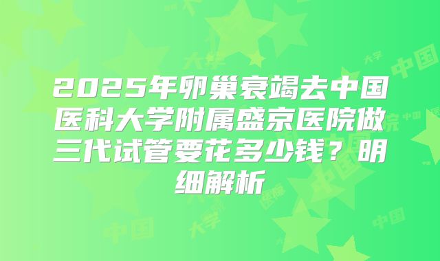 2025年卵巢衰竭去中国医科大学附属盛京医院做三代试管要花多少钱？明细解析