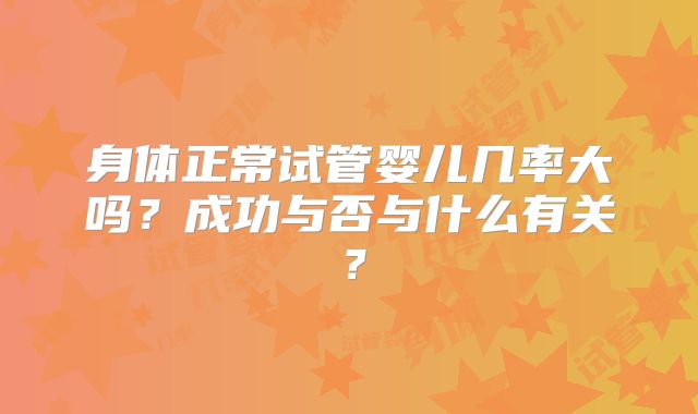 身体正常试管婴儿几率大吗？成功与否与什么有关？