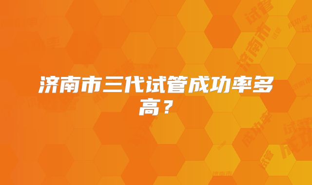 济南市三代试管成功率多高?