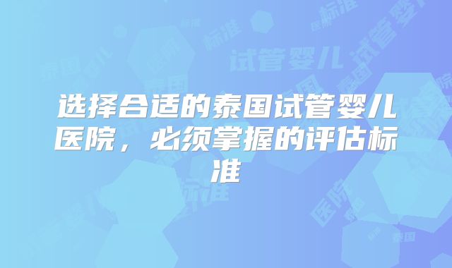 选择合适的泰国试管婴儿医院，必须掌握的评估标准