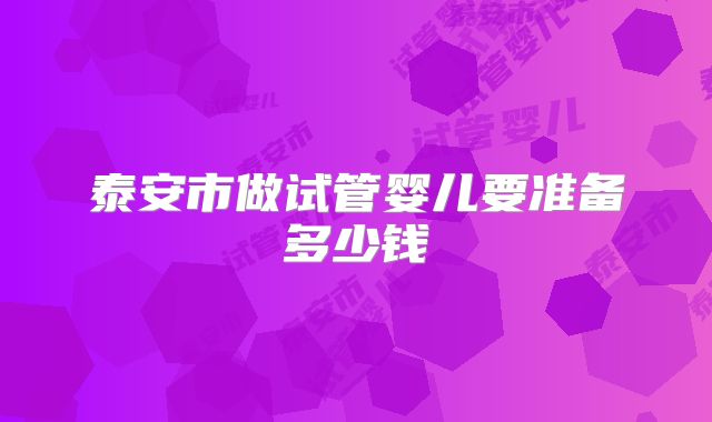 泰安市做试管婴儿要准备多少钱