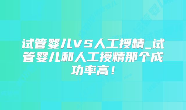试管婴儿VS人工授精_试管婴儿和人工授精那个成功率高！