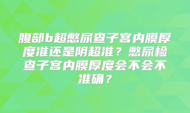 腹部b超憋尿查子宫内膜厚度准还是阴超准？憋尿检查子宫内膜厚度会不会不准确？