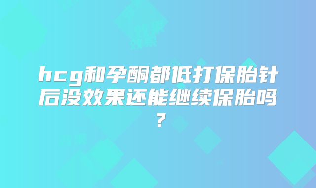 hcg和孕酮都低打保胎针后没效果还能继续保胎吗？