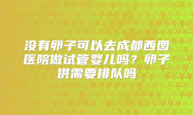 没有卵子可以去成都西囡医院做试管婴儿吗？卵子供需要排队吗