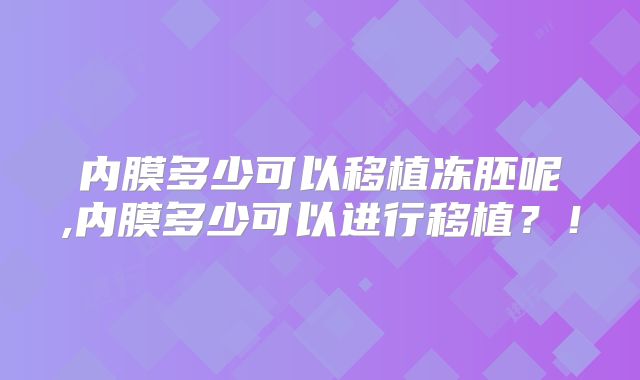 内膜多少可以移植冻胚呢,内膜多少可以进行移植？！