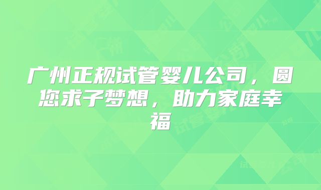 广州正规试管婴儿公司，圆您求子梦想，助力家庭幸福