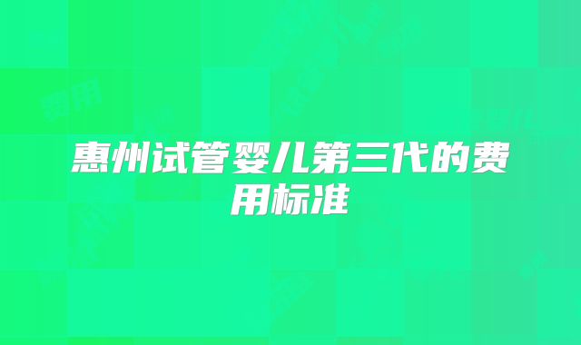惠州试管婴儿第三代的费用标准