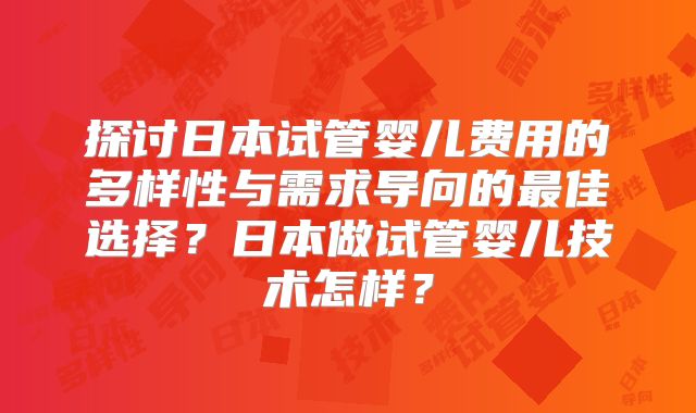 探讨日本试管婴儿费用的多样性与需求导向的最佳选择?日本做试管婴儿技术怎样?
