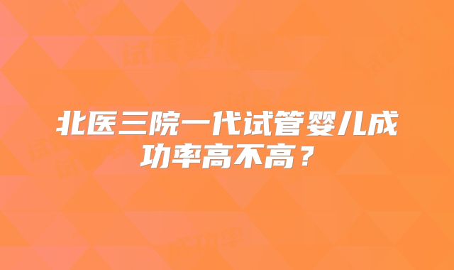 北医三院一代试管婴儿成功率高不高?