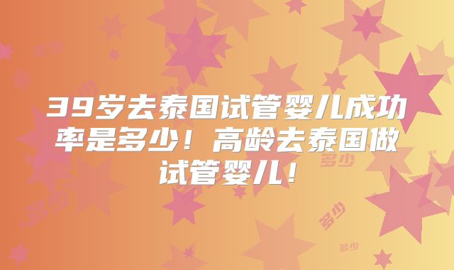 39岁去泰国试管婴儿成功率是多少！高龄去泰国做试管婴儿！