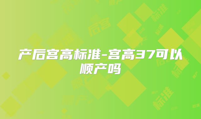 产后宫高标准-宫高37可以顺产吗