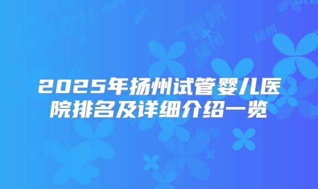 2025年扬州试管婴儿医院排名及详细介绍一览