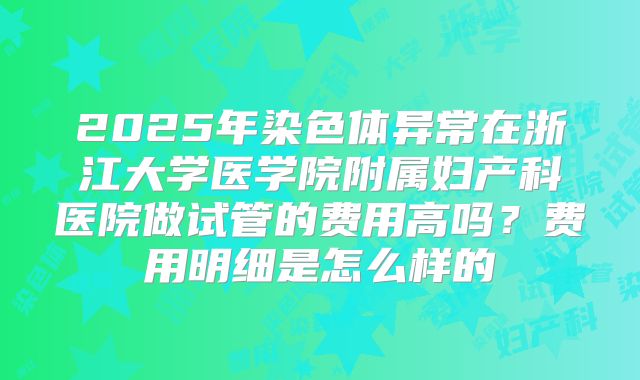 2025年染色体异常在浙江大学医学院附属妇产科医院做试管的费用高吗?费用明细是怎么样的