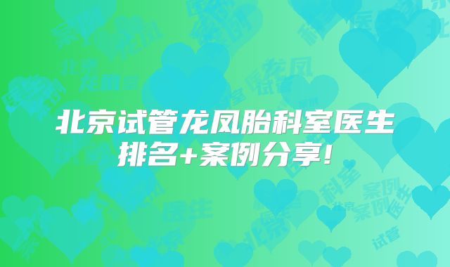 北京试管龙凤胎科室医生排名+案例分享!