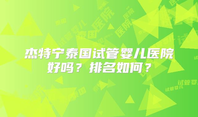 杰特宁泰国试管婴儿医院好吗？排名如何？