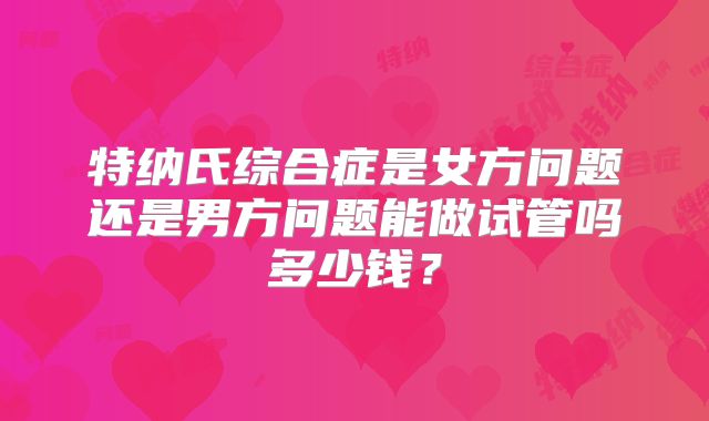 特纳氏综合症是女方问题还是男方问题能做试管吗多少钱？