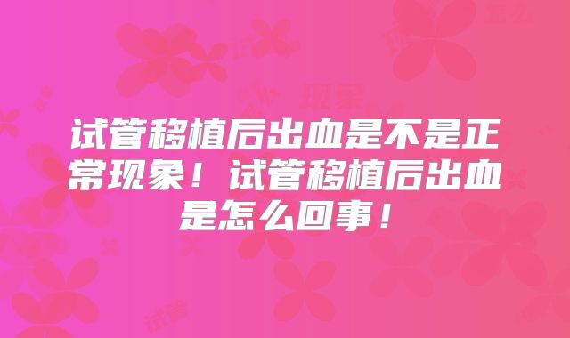 试管移植后出血是不是正常现象!试管移植后出血是怎么回事!