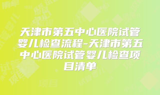 天津市第五中心医院试管婴儿检查流程-天津市第五中心医院试管婴儿检查项目清单