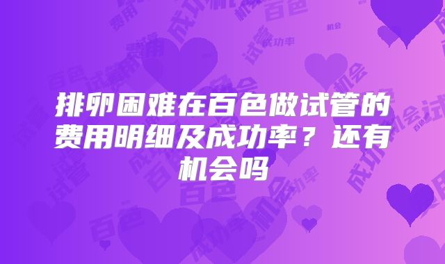 排卵困难在百色做试管的费用明细及成功率？还有机会吗