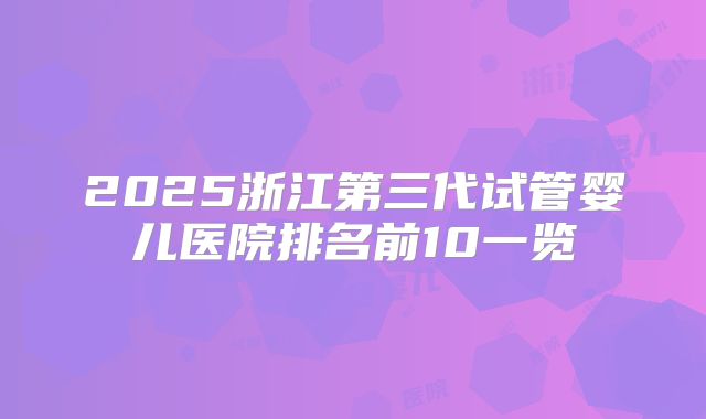 2025浙江第三代试管婴儿医院排名前10一览