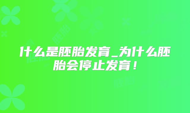 什么是胚胎发育_为什么胚胎会停止发育！