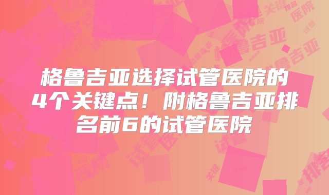 格鲁吉亚选择试管医院的4个关键点！附格鲁吉亚排名前6的试管医院