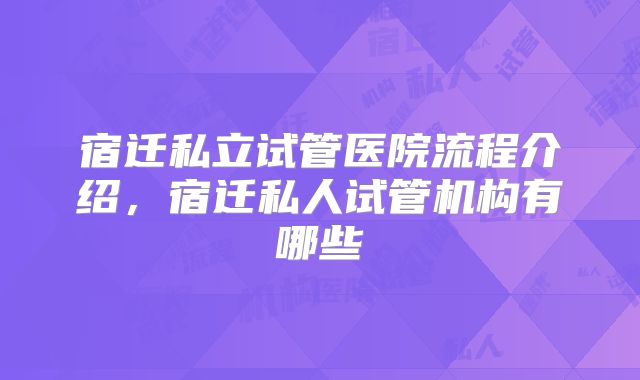 宿迁私立试管医院流程介绍,宿迁私人试管机构有哪些
