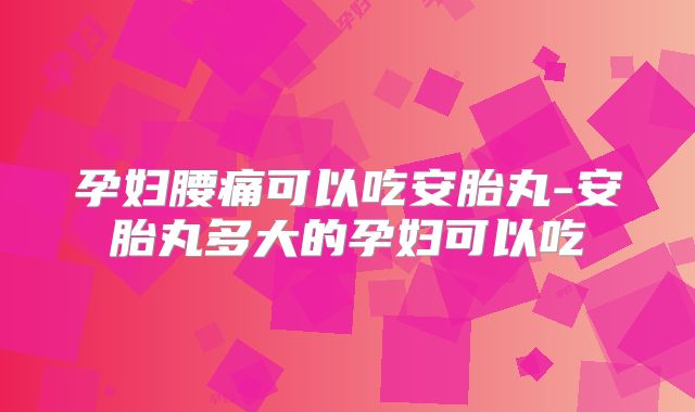 孕妇腰痛可以吃安胎丸-安胎丸多大的孕妇可以吃