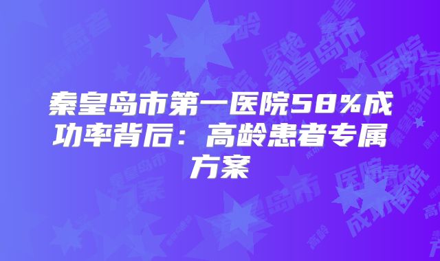 秦皇岛市第一医院58%成功率背后：高龄患者专属方案