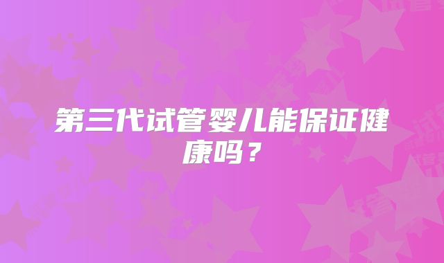 第三代试管婴儿能保证健康吗？