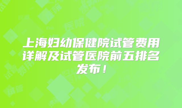 上海妇幼保健院试管费用详解及试管医院前五排名发布!