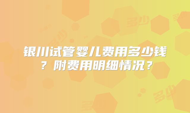 银川试管婴儿费用多少钱？附费用明细情况？