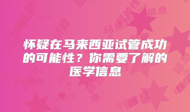 怀疑在马来西亚试管成功的可能性？你需要了解的医学信息