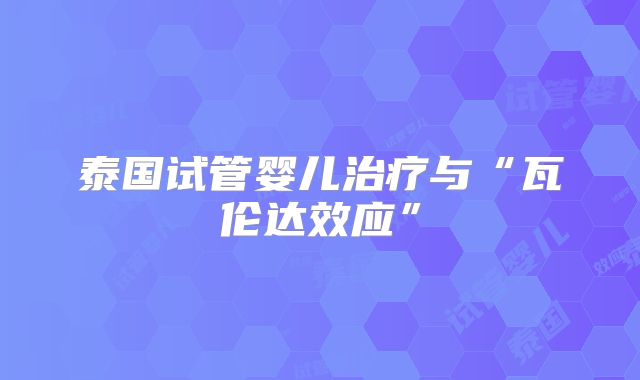 泰国试管婴儿治疗与“瓦伦达效应”
