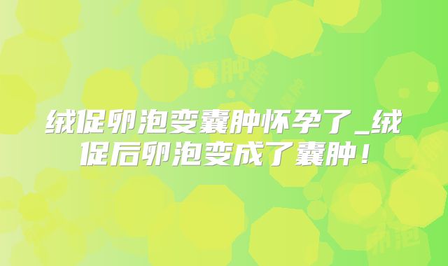 绒促卵泡变囊肿怀孕了_绒促后卵泡变成了囊肿！