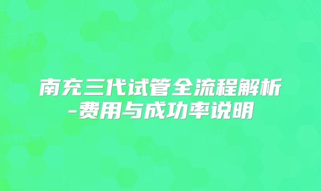南充三代试管全流程解析-费用与成功率说明