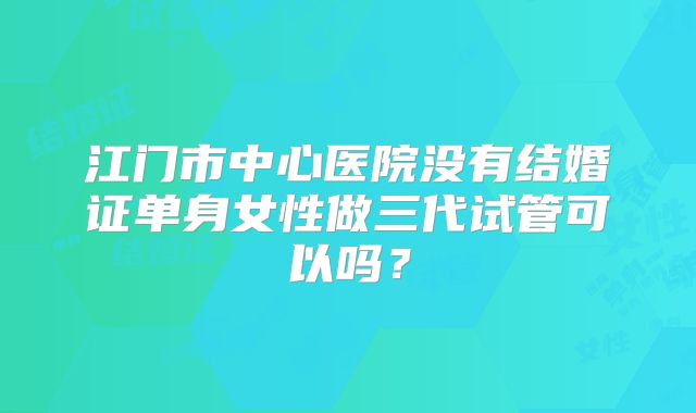 江门市中心医院没有结婚证单身女性做三代试管可以吗？