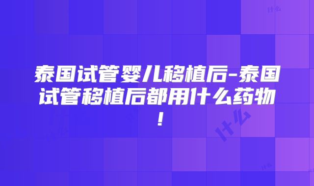 泰国试管婴儿移植后-泰国试管移植后都用什么药物！