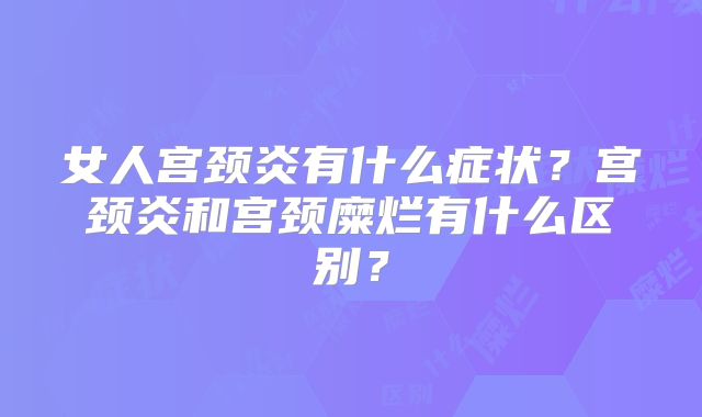 女人宫颈炎有什么症状？宫颈炎和宫颈糜烂有什么区别？