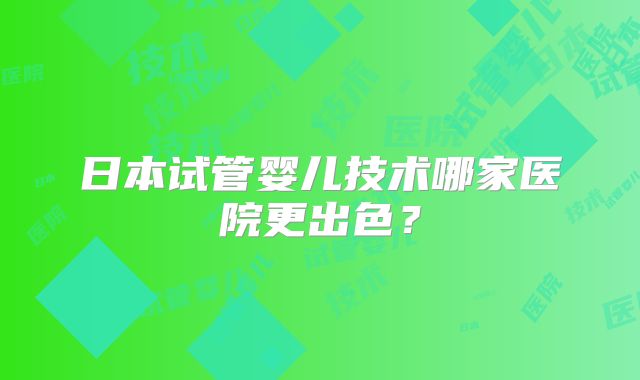日本试管婴儿技术哪家医院更出色？